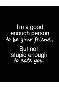 I'm A Good Enough Person To Be Your Friend, But Not Stupid Enough To Date You.