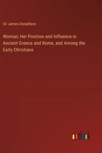Woman; Her Position and Influence in Ancient Greece and Rome, and Among the Early Christians