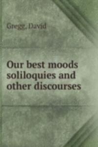 OUR BEST MOODS SOLILOQUIES AND OTHER DI