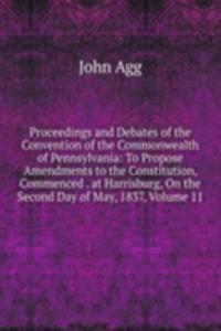 Proceedings and Debates of the Convention of the Commonwealth of Pennsylvania: To Propose Amendments to the Constitution, Commenced . at Harrisburg, On the Second Day of May, 1837, Volume 11