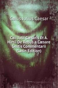Caii Julii Caesaris Et A. Hirtii De Rebus a Caesare Gestis Commentarii (Latin Edition)