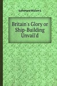 Britain's Glory or Ship-Building Unvail'd