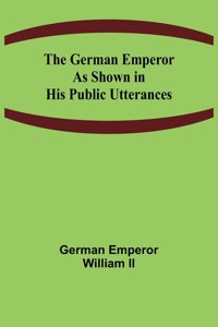 German Emperor as Shown in His Public Utterances