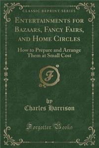 Entertainments for Bazaars, Fancy Fairs, and Home Circles: How to Prepare and Arrange Them at Small Cost (Classic Reprint)