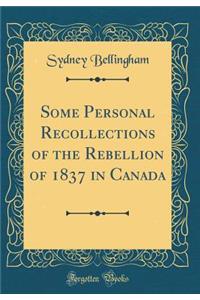 Some Personal Recollections of the Rebellion of 1837 in Canada (Classic Reprint)