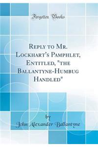 Reply to Mr. Lockhart's Pamphlet, Entitled, the Ballantyne-Humbug Handled (Classic Reprint)