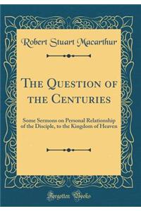 The Question of the Centuries: Some Sermons on Personal Relationship of the Disciple, to the Kingdom of Heaven (Classic Reprint)