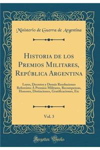 Historia de los Premios Militares, República Argentina, Vol. 3: Leyes, Decretos y Demás Resoluciones Referentes Á Premios Militares, Recompensas, Honores, Distinciones, Gratificaciones, Etc (Classic Reprint)