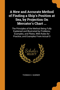 New and Accurate Method of Finding a Ship's Position at Sea, by Projection On Mercator's Chart ...