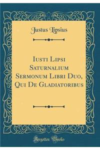 Iusti Lipsi Saturnalium Sermonum Libri Duo, Qui de Gladiatoribus (Classic Reprint)