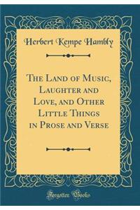 The Land of Music, Laughter and Love, and Other Little Things in Prose and Verse (Classic Reprint)