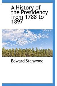 A History of the Presidency from 1788 to 1897