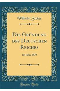 Die GrÃ¼ndung Des Deutschen Reiches: Im Jahre 1870 (Classic Reprint)