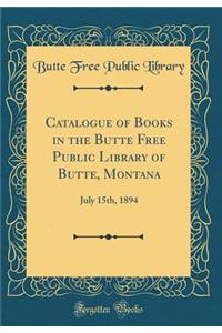 Catalogue of Books in the Butte Free Public Library of Butte, Montana: July 15th, 1894 (Classic Reprint)