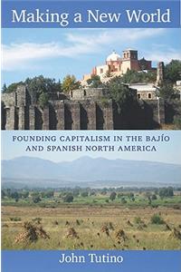 Making a New World: Founding Capitalism in the Bajío and Spanish North America