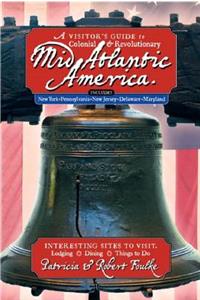 A Visitor's Guide to Colonial & Revolutionary Mid-Atlantic America: Interesting Sites to Visit, Lodging, Dining, Things to Do