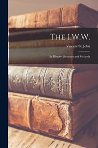 I.W.W.; Its History, Structure and Methods
