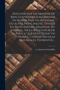 Discovrs Svr Les Moyens De Bien Govverner & Maintenir En Bonne Paix Vn Royaume, Ou Autre Principauté. Divisez En Trois Parties, Assavoir, Dv Conseil, De La Religion, & De La Police Que Doit Tenir Vn Prince. Contre Nicolas Machiauel Florentin ..