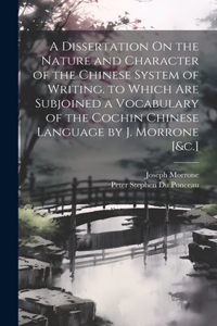 Dissertation On the Nature and Character of the Chinese System of Writing. to Which Are Subjoined a Vocabulary of the Cochin Chinese Language by J. Morrone [&c.]