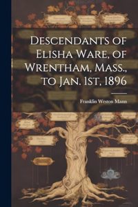 Descendants of Elisha Ware, of Wrentham, Mass., to Jan. 1st, 1896