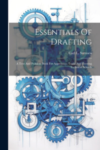 Essentials Of Drafting; A Text And Problem Book For Apprentice, Trade And Evening Technical Schools