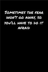 Sometimes The Fear Won't Go Away So You'll Have To Do It Afraid