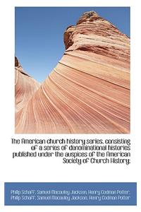 The American Church History Series, Consisting of a Series of Denominational Histories Published Und