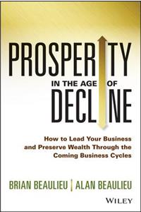 Prosperity in The Age of Decline - How to Lead Your Business and Preserve Wealth Through the Coming Business Cycles