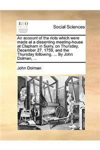 An Account of the Riots Which Were Made at a Dissenting Meeting-House at Clapham in Surry, on Thursday, December 27, 1759, and the Thursday Following. ... by John Dolman, ...