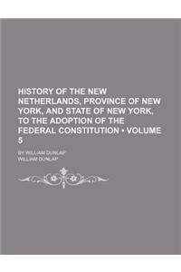 History of the New Netherlands, Province of New York, and State of New York, to the Adoption of the Federal Constitution (Volume 5); By William Dunlap