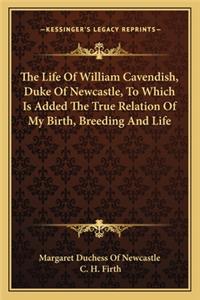 The Life of William Cavendish, Duke of Newcastle, to Which Is Added the True Relation of My Birth, Breeding and Life