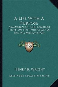 A Life with a Purpose a Life with a Purpose: A Memorial Of John Lawrence Thurston, First Missionary Of The Yale Mission (1908)