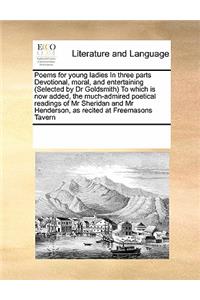 Poems for Young Ladies in Three Parts Devotional, Moral, and Entertaining (Selected by Dr Goldsmith) to Which Is Now Added, the Much-Admired Poetical Readings of MR Sheridan and MR Henderson, as Recited at Freemasons Tavern
