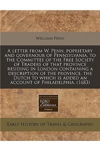 A Letter from W. Penn, Poprietary and Governour of Pennsylvania, to the Committee of the Free Society of Traders of That Province Residing in London Containing a Description of the Province, the Dutch to Which Is Added an Account of Philadelphia. (