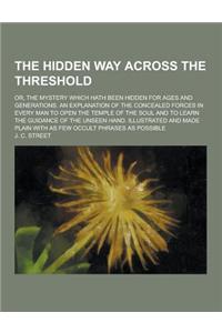 The Hidden Way Across the Threshold; Or, the Mystery Which Hath Been Hidden for Ages and Generations. an Explanation of the Concealed Forces in Every