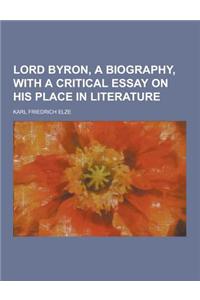 Lord Byron, a Biography, with a Critical Essay on His Place in Literature
