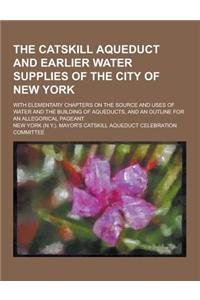 The Catskill Aqueduct and Earlier Water Supplies of the City of New York; With Elementary Chapters on the Source and Uses of Water and the Building of