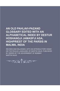 An Old Pahlavi-Pazand Glossary Edited with an Alphabetical Index by Destur Hoshangji Jamaspji Asa, Highpriest of the Parsis in Malwa, India; Revised and Enlarged, with an Introductory Essay on the Pahlavi Language, by Martin Haug. Published by Orde