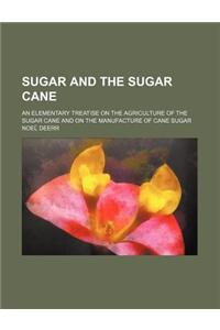 Sugar and the Sugar Cane; An Elementary Treatise on the Agriculture of the Sugar Cane and on the Manufacture of Cane Sugar