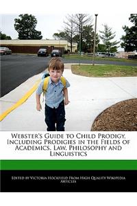 Webster's Guide to Child Prodigy, Including Prodigies in the Fields of Academics, Law, Philosophy and Linguistics