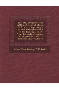 The Life, Campaigns and Battles of General Ulysses S. Grant, Comprising a Full and Authentic Account of the Famous Soldier, from His Earliest Boyhood