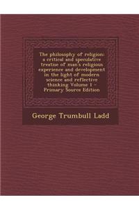The Philosophy of Religion; A Critical and Speculative Treatise of Man's Religious Experience and Development in the Light of Modern Science and Reflective Thinking Volume 1