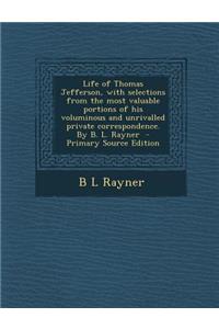 Life of Thomas Jefferson, with Selections from the Most Valuable Portions of His Voluminous and Unrivalled Private Correspondence. by B. L. Rayner