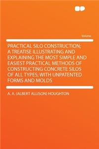 Practical Silo Construction; A Treatise Illustrating and Explaining the Most Simple and Easiest Practical Methods of Constructing Concrete Silos of All Types; With Unpatented Forms and Molds
