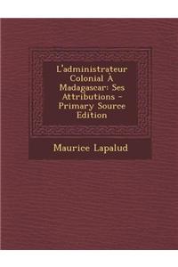 L'Administrateur Colonial a Madagascar: Ses Attributions