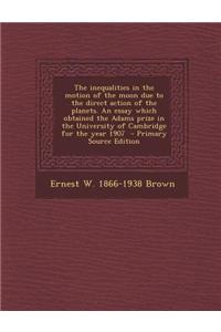 The Inequalities in the Motion of the Moon Due to the Direct Action of the Planets. an Essay Which Obtained the Adams Prize in the University of Cambr