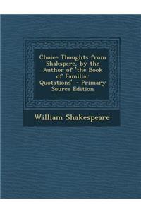 Choice Thoughts from Shakspere, by the Author of 'The Book of Familiar Quotations'. - Primary Source Edition