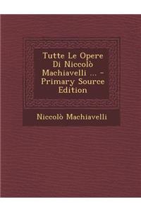 Tutte Le Opere Di Niccolo Machiavelli ... - Primary Source Edition