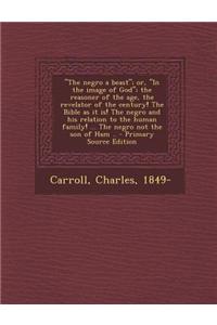 The Negro a Beast; Or, in the Image of God; The Reasoner of the Age, the Revelator of the Century! the Bible as It Is! the Negro and His Relation to the Human Family! ... the Negro Not the Son of Ham ..