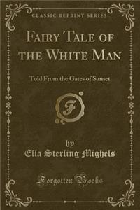 Fairy Tale of the White Man: Told from the Gates of Sunset (Classic Reprint)